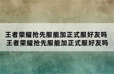 王者荣耀抢先服能加正式服好友吗 王者荣耀抢先服能加正式服好友吗